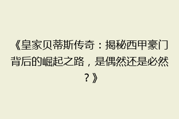 《皇家贝蒂斯传奇:揭秘西甲豪门背后的崛起之路,是偶然还是必然?》