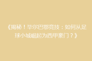 《揭秘！毕尔巴鄂竞技：如何从足球小城崛起为西甲豪门？》