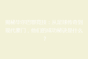 揭秘毕尔巴鄂竞技：从足球传奇到现代豪门，他们的成功秘诀是什么？