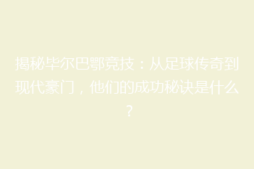 揭秘毕尔巴鄂竞技:从足球传奇到现代豪门,他们的成功秘诀是什么?