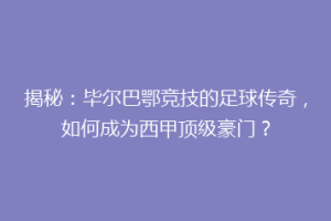 揭秘：毕尔巴鄂竞技的足球传奇，如何成为西甲顶级豪门？
