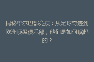 揭秘毕尔巴鄂竞技：从足球奇迹到欧洲顶级俱乐部，他们是如何崛起的？