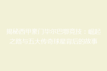 揭秘西甲豪门毕尔巴鄂竞技:崛起之路与五大传奇球星背后的故事