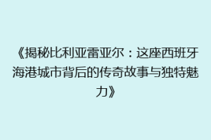《揭秘比利亚雷亚尔：这座西班牙海港城市背后的传奇故事与独特魅力》