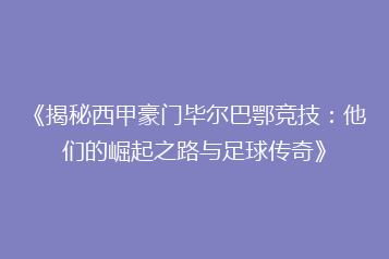 《揭秘西甲豪门毕尔巴鄂竞技:他们的崛起之路与足球传奇》