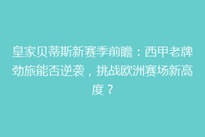 皇家贝蒂斯新赛季前瞻：西甲老牌劲旅能否逆袭，挑战欧洲赛场新高度？