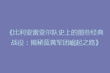 《比利亚雷亚尔队史上的那些经典战役:揭秘蓝黄军团崛起之路》