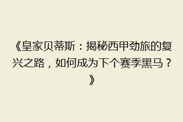 《皇家贝蒂斯:揭秘西甲劲旅的复兴之路,如何成为下个赛季黑马?》