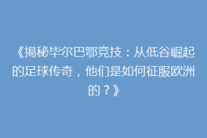 《揭秘毕尔巴鄂竞技：从低谷崛起的足球传奇，他们是如何征服欧洲的？》
