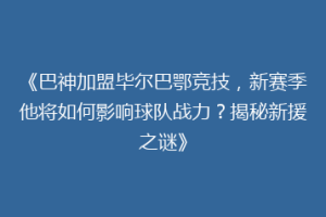 《巴神加盟毕尔巴鄂竞技，新赛季他将如何影响球队战力？揭秘新援之谜》
