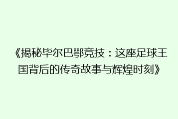 《揭秘毕尔巴鄂竞技:这座足球王国背后的传奇故事与辉煌时刻》