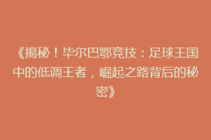 《揭秘！毕尔巴鄂竞技：足球王国中的低调王者，崛起之路背后的秘密》