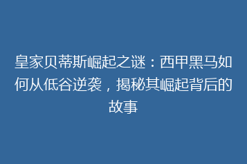 皇家贝蒂斯崛起之谜:西甲黑马如何从低谷逆袭,揭秘其崛起背后的故事