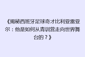 《揭秘西班牙足球奇才比利亚雷亚尔：他是如何从青训营走向世界舞台的？》