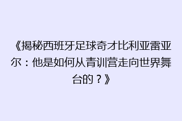 《揭秘西班牙足球奇才比利亚雷亚尔:他是如何从青训营走向世界舞台的?》