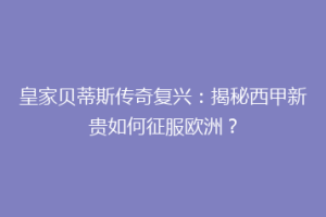 皇家贝蒂斯传奇复兴：揭秘西甲新贵如何征服欧洲？