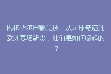 揭秘毕尔巴鄂竞技：从足球奇迹到欧洲赛场新贵，他们是如何崛起的？