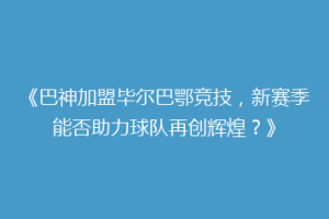 《巴神加盟毕尔巴鄂竞技，新赛季能否助力球队再创辉煌？》