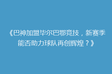 《巴神加盟毕尔巴鄂竞技,新赛季能否助力球队再创辉煌?》