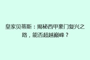 皇家贝蒂斯：揭秘西甲豪门复兴之路，能否超越巅峰？