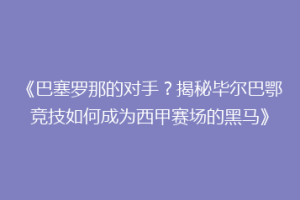 《巴塞罗那的对手？揭秘毕尔巴鄂竞技如何成为西甲赛场的黑马》