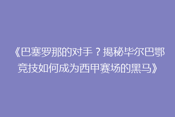 《巴塞罗那的对手?揭秘毕尔巴鄂竞技如何成为西甲赛场的黑马》