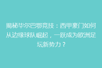 揭秘毕尔巴鄂竞技：西甲豪门如何从边缘球队崛起，一跃成为欧洲足坛新势力？
