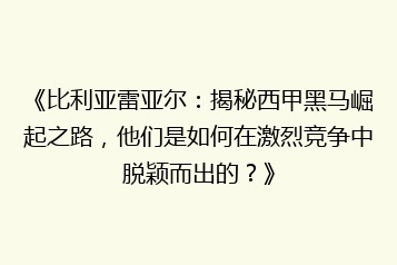 《比利亚雷亚尔:揭秘西甲黑马崛起之路,他们是如何在激烈竞争中脱颖而出的?》