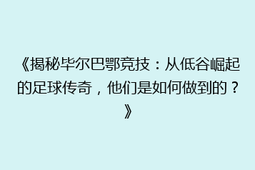《揭秘毕尔巴鄂竞技:从低谷崛起的足球传奇,他们是如何做到的?》
