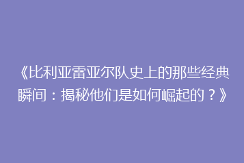 《比利亚雷亚尔队史上的那些经典瞬间:揭秘他们是如何崛起的?》