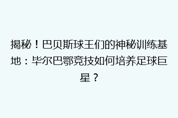 揭秘!巴贝斯球王们的神秘训练基地:毕尔巴鄂竞技如何培养足球巨星?