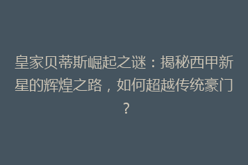 皇家贝蒂斯崛起之谜:揭秘西甲新星的辉煌之路,如何超越传统豪门?