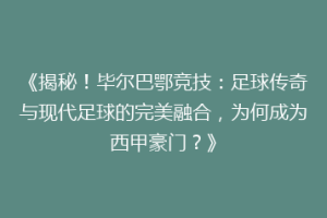 《揭秘！毕尔巴鄂竞技：足球传奇与现代足球的完美融合，为何成为西甲豪门？》