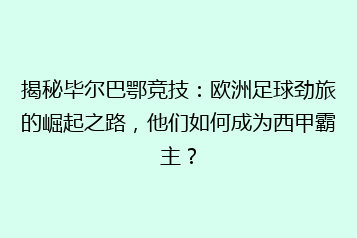 揭秘毕尔巴鄂竞技:欧洲足球劲旅的崛起之路,他们如何成为西甲霸主?