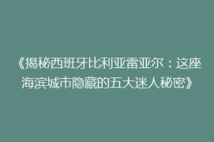 《揭秘西班牙比利亚雷亚尔:这座海滨城市隐藏的五大迷人秘密》