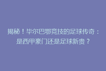 揭秘!毕尔巴鄂竞技的足球传奇:是西甲豪门还是足球新贵?