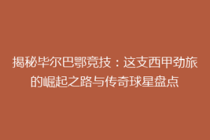 揭秘毕尔巴鄂竞技：这支西甲劲旅的崛起之路与传奇球星盘点