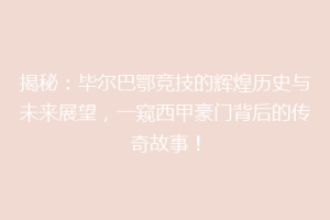 揭秘：毕尔巴鄂竞技的辉煌历史与未来展望，一窥西甲豪门背后的传奇故事！