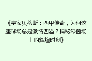 《皇家贝蒂斯:西甲传奇,为何这座球场总是激情四溢?揭秘绿茵场上的辉煌时刻》