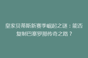 皇家贝蒂斯新赛季崛起之谜：能否复制巴塞罗那传奇之路？