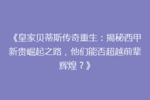 《皇家贝蒂斯传奇重生：揭秘西甲新贵崛起之路，他们能否超越前辈辉煌？》