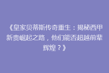 《皇家贝蒂斯传奇重生：揭秘西甲新贵崛起之路，他们能否超越前辈辉煌？》