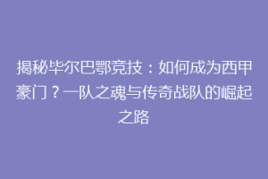 揭秘毕尔巴鄂竞技：如何成为西甲豪门？一队之魂与传奇战队的崛起之路
