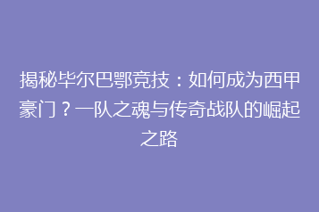 揭秘毕尔巴鄂竞技:如何成为西甲豪门?一队之魂与传奇战队的崛起之路