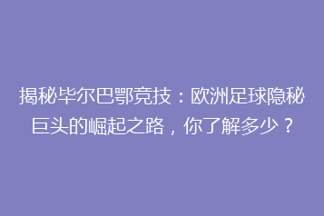 揭秘毕尔巴鄂竞技：欧洲足球隐秘巨头的崛起之路，你了解多少？