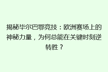 揭秘毕尔巴鄂竞技：欧洲赛场上的神秘力量，为何总能在关键时刻逆转胜？