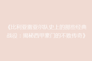 《比利亚雷亚尔队史上的那些经典战役：揭秘西甲豪门的不败传奇》