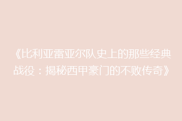 《比利亚雷亚尔队史上的那些经典战役：揭秘西甲豪门的不败传奇》