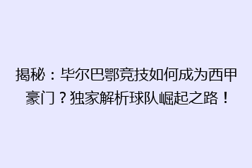 揭秘:毕尔巴鄂竞技如何成为西甲豪门?独家解析球队崛起之路!