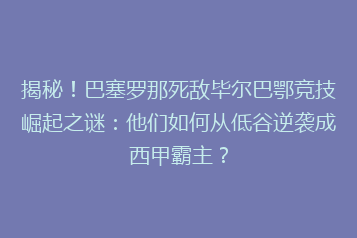 揭秘!巴塞罗那死敌毕尔巴鄂竞技崛起之谜:他们如何从低谷逆袭成西甲霸主?